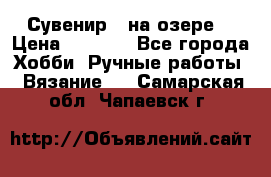 Сувенир “ на озере“ › Цена ­ 1 250 - Все города Хобби. Ручные работы » Вязание   . Самарская обл.,Чапаевск г.